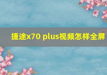 捷途x70 plus视频怎样全屏